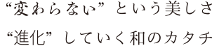 “変わらない”という美しさ “進化”していく和のカタチ